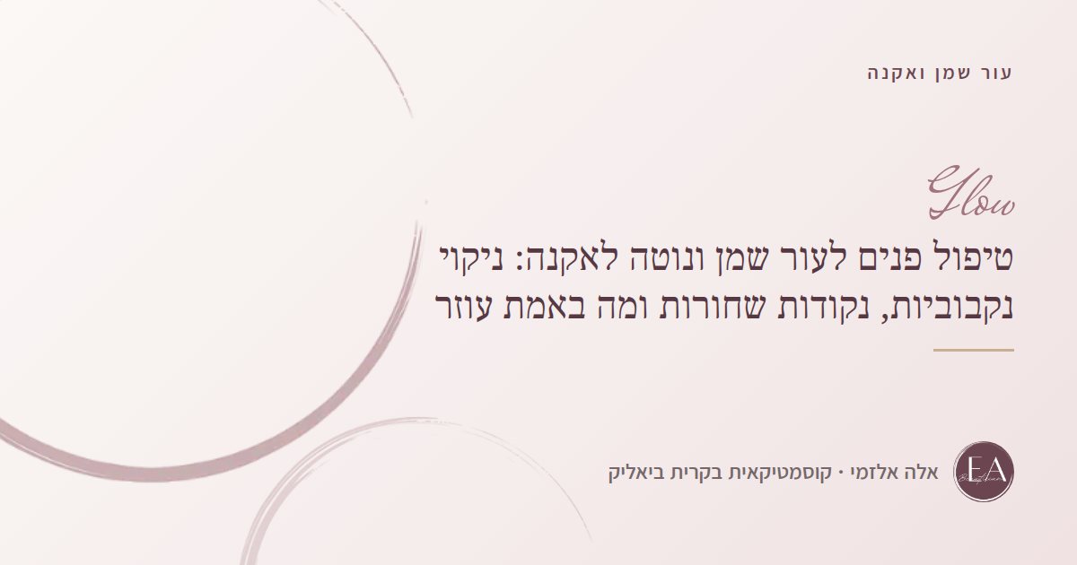 טיפול פנים לעור שמן ונוטה לאקנה: ניקוי נקבוביות, נקודות שחורות ומה באמת עוזר