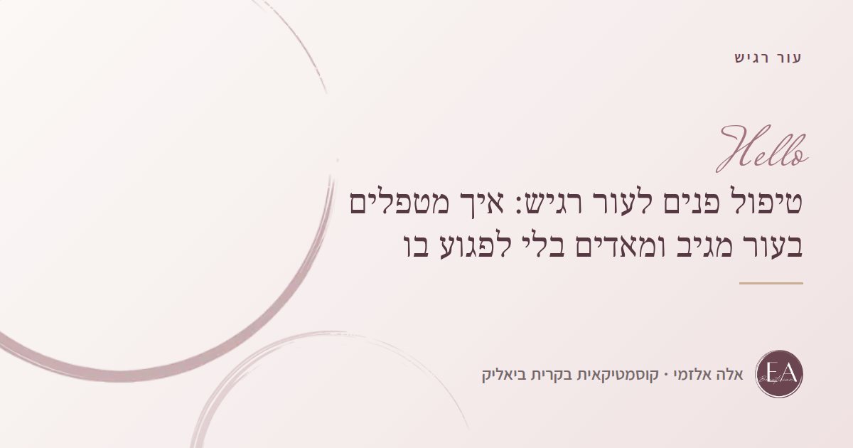 טיפול פנים לעור רגיש: איך מטפלים בעור מגיב ומאדים בלי לפגוע בו