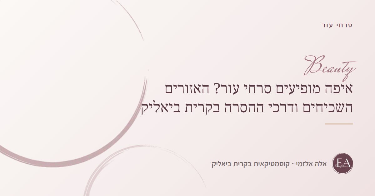 איפה מופיעים סרחי עור? האזורים השכיחים ודרכי ההסרה בקרית ביאליק