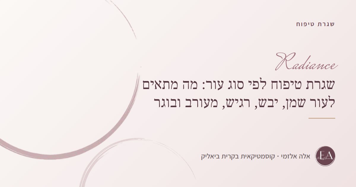 שגרת טיפוח לפי סוג עור: מה מתאים לעור שמן, יבש, רגיש, מעורב ובוגר